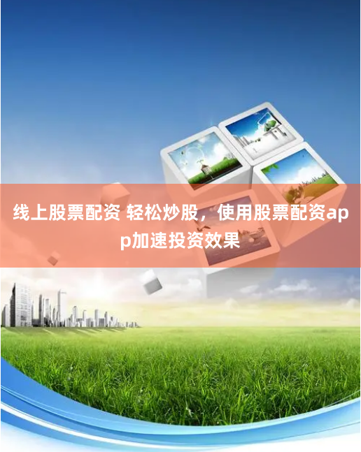 线上股票配资 轻松炒股，使用股票配资app加速投资效果