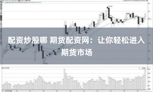 配资炒股哪 期货配资网：让你轻松进入期货市场