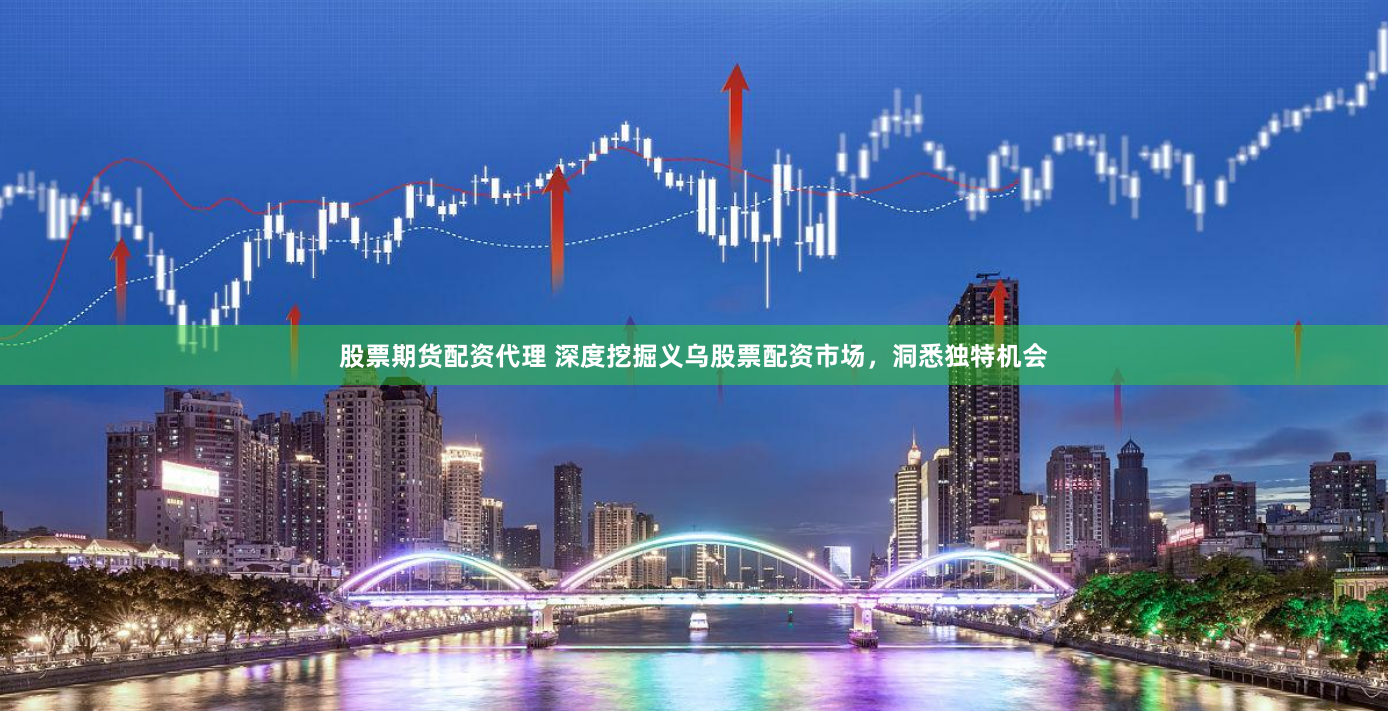 股票期货配资代理 深度挖掘义乌股票配资市场，洞悉独特机会
