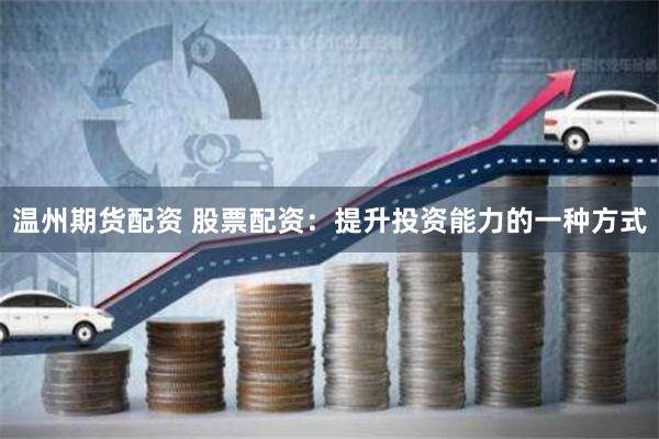 温州期货配资 股票配资：提升投资能力的一种方式