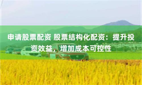 申请股票配资 股票结构化配资：提升投资效益，增加成本可控性