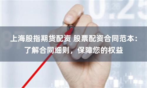 上海股指期货配资 股票配资合同范本：了解合同细则，保障您的权益