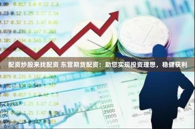 配资炒股来找配资 东营期货配资：助您实现投资理想，稳健获利