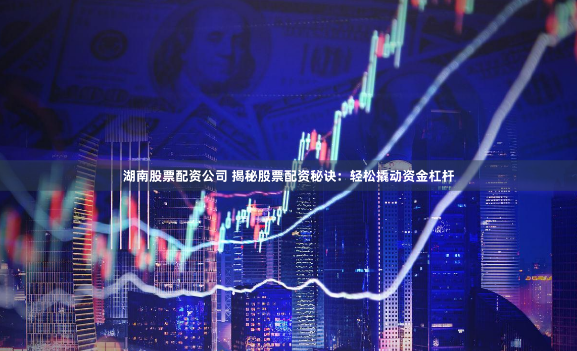 湖南股票配资公司 揭秘股票配资秘诀：轻松撬动资金杠杆