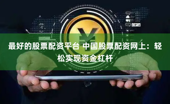最好的股票配资平台 中国股票配资网上：轻松实现资金杠杆