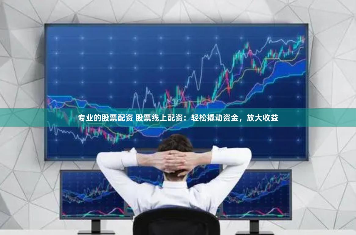 专业的股票配资 股票线上配资：轻松撬动资金，放大收益