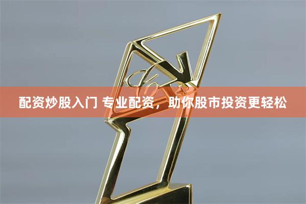 配资炒股入门 专业配资，助你股市投资更轻松