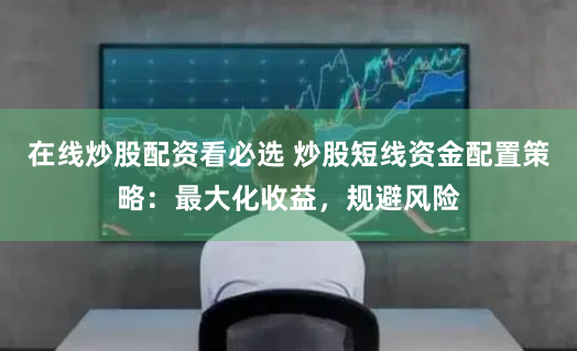 在线炒股配资看必选 炒股短线资金配置策略：最大化收益，规避风险