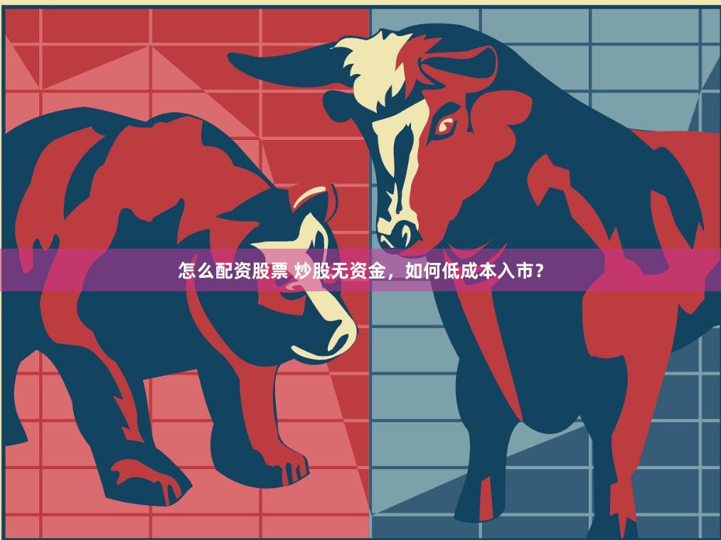 怎么配资股票 炒股无资金，如何低成本入市？