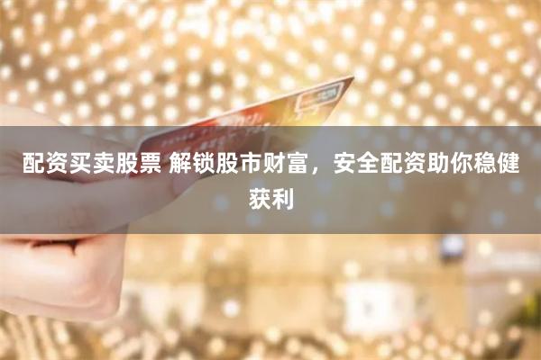 配资买卖股票 解锁股市财富，安全配资助你稳健获利
