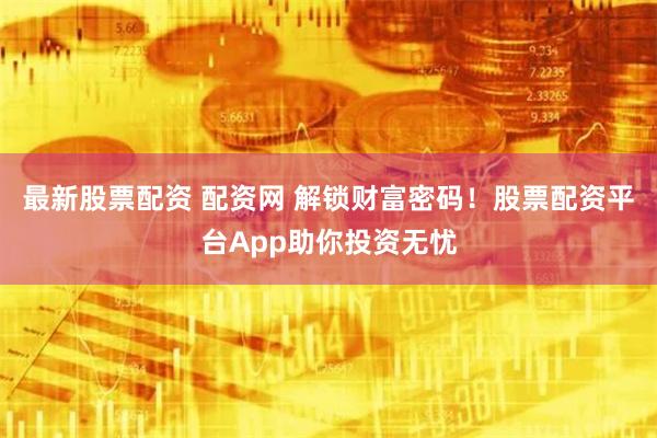最新股票配资 配资网 解锁财富密码！股票配资平台App助你投资无忧