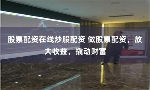 股票配资在线炒股配资 做股票配资，放大收益，撬动财富