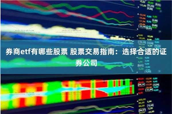 券商etf有哪些股票 股票交易指南：选择合适的证券公司