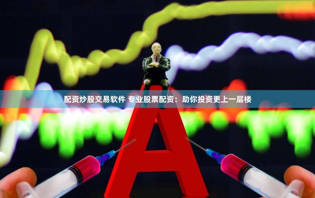 配资炒股交易软件 专业股票配资：助你投资更上一层楼