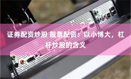 证券配资炒股 股票配资：以小博大，杠杆炒股的含义