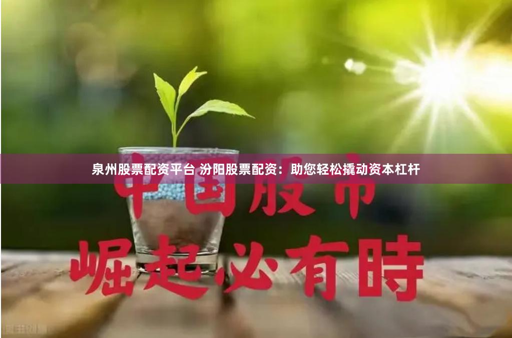 泉州股票配资平台 汾阳股票配资：助您轻松撬动资本杠杆