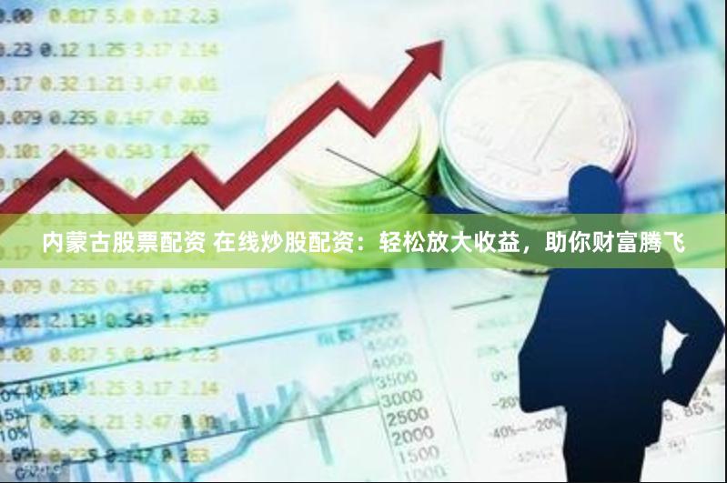 内蒙古股票配资 在线炒股配资：轻松放大收益，助你财富腾飞