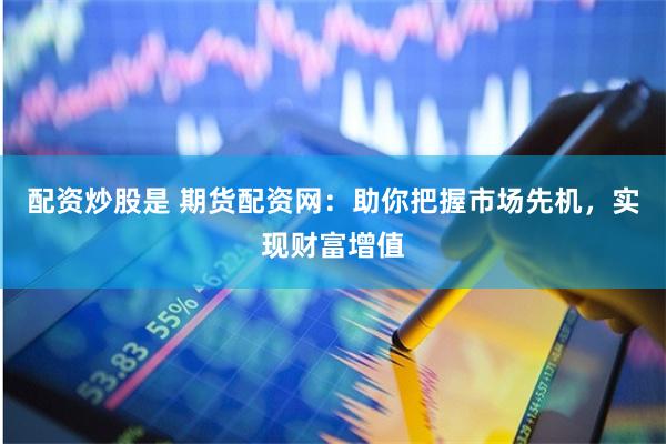 配资炒股是 期货配资网：助你把握市场先机，实现财富增值
