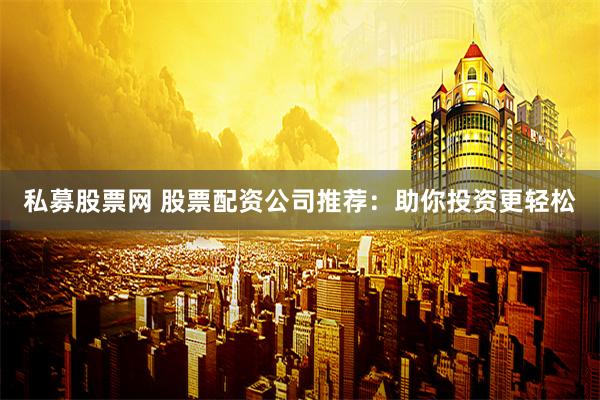 私募股票网 股票配资公司推荐：助你投资更轻松
