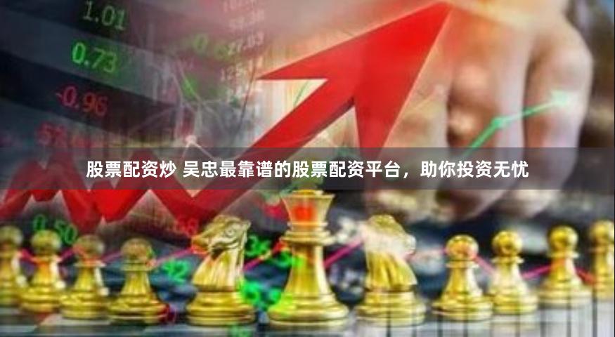股票配资炒 吴忠最靠谱的股票配资平台，助你投资无忧