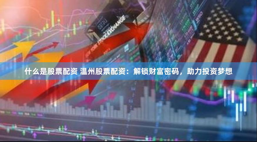 什么是股票配资 温州股票配资：解锁财富密码，助力投资梦想