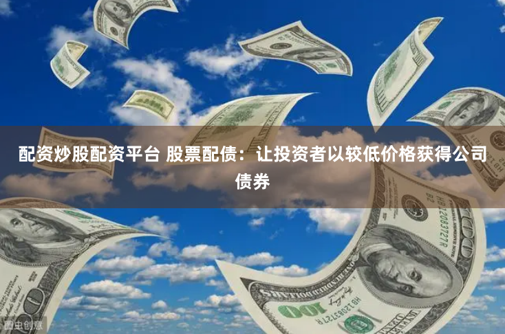 配资炒股配资平台 股票配债：让投资者以较低价格获得公司债券
