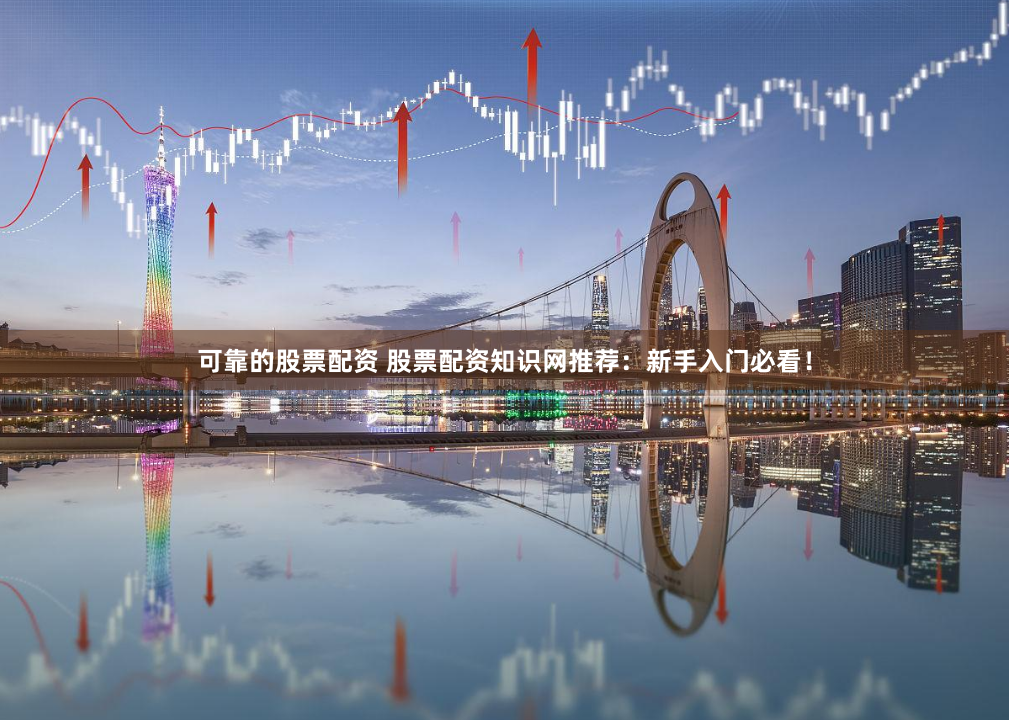 可靠的股票配资 股票配资知识网推荐：新手入门必看！