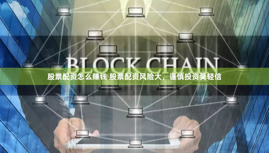 股票配资怎么赚钱 股票配资风险大，谨慎投资莫轻信