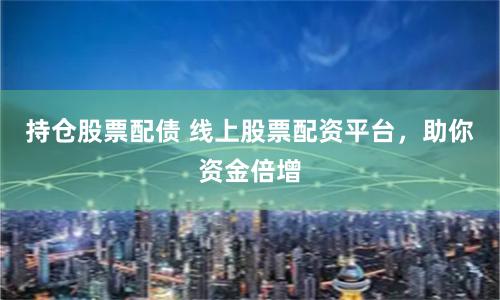 持仓股票配债 线上股票配资平台，助你资金倍增
