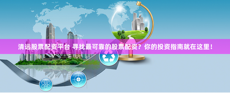 清远股票配资平台 寻找最可靠的股票配资？你的投资指南就在这里！
