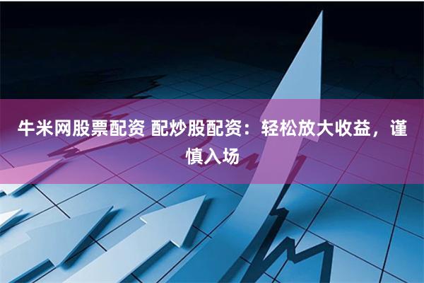 牛米网股票配资 配炒股配资：轻松放大收益，谨慎入场