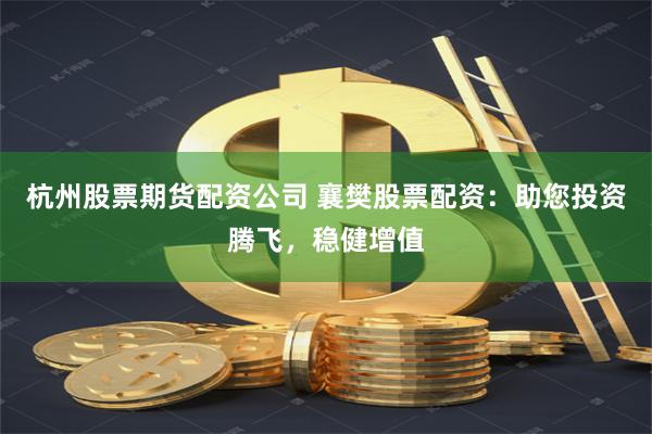 杭州股票期货配资公司 襄樊股票配资：助您投资腾飞，稳健增值