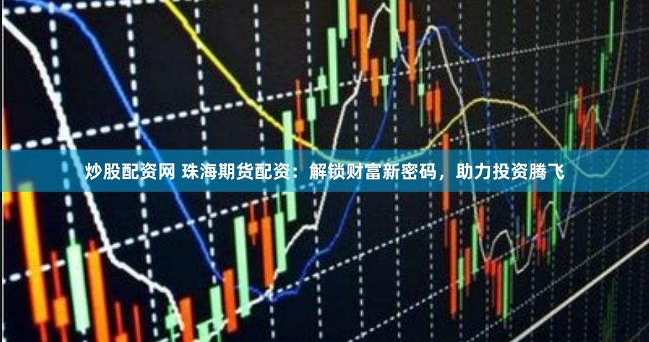 炒股配资网 珠海期货配资：解锁财富新密码，助力投资腾飞