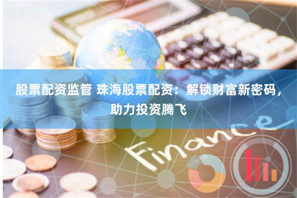 股票配资监管 珠海股票配资：解锁财富新密码，助力投资腾飞