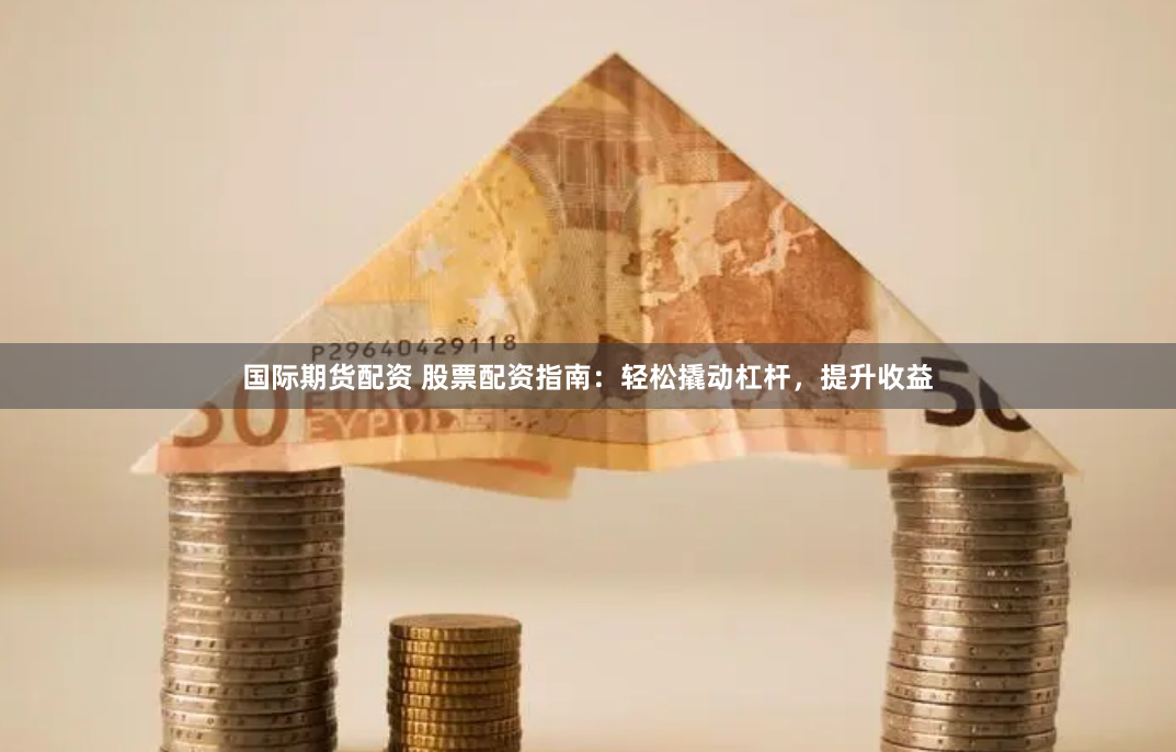 国际期货配资 股票配资指南：轻松撬动杠杆，提升收益