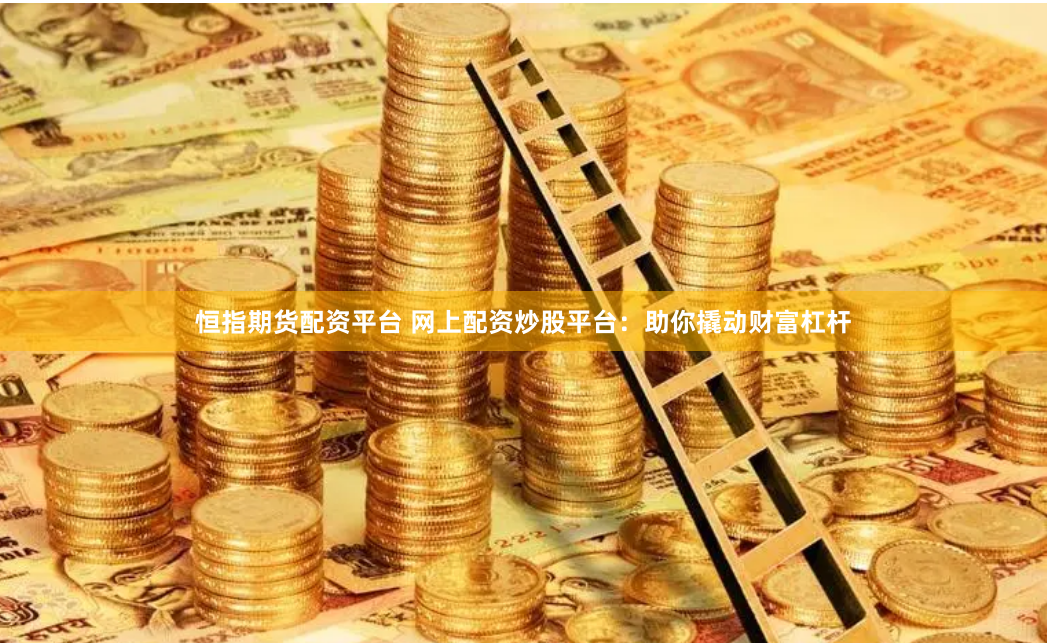 恒指期货配资平台 网上配资炒股平台：助你撬动财富杠杆