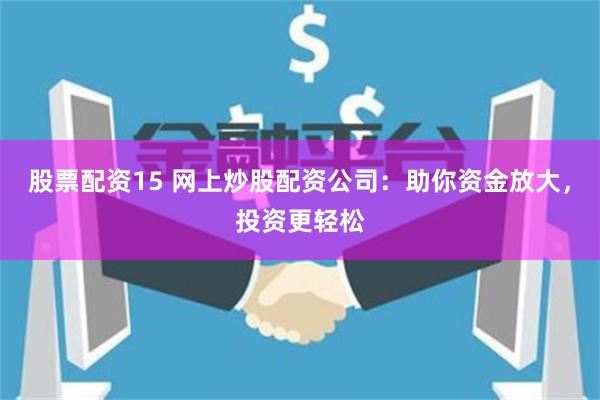 股票配资15 网上炒股配资公司：助你资金放大，投资更轻松