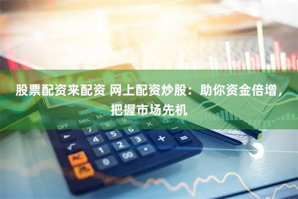 股票配资来配资 网上配资炒股：助你资金倍增，把握市场先机
