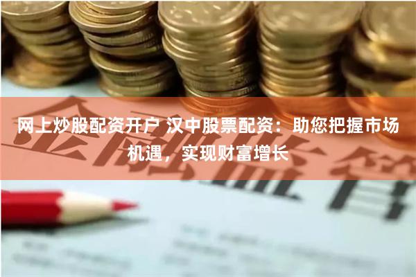 网上炒股配资开户 汉中股票配资：助您把握市场机遇，实现财富增长