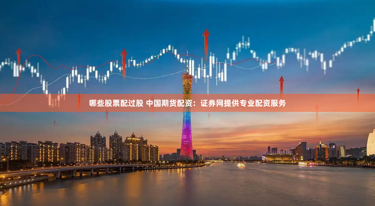 哪些股票配过股 中国期货配资：证券网提供专业配资服务