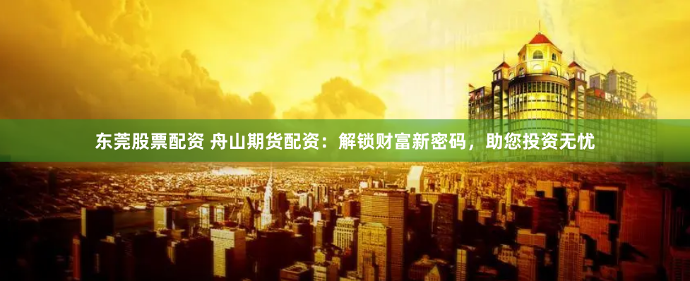 东莞股票配资 舟山期货配资：解锁财富新密码，助您投资无忧