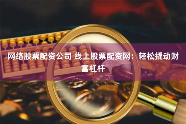 网络股票配资公司 线上股票配资网：轻松撬动财富杠杆