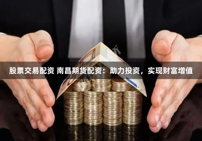 股票交易配资 南昌期货配资：助力投资，实现财富增值