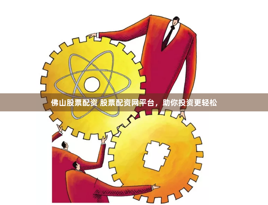 佛山股票配资 股票配资网平台，助你投资更轻松