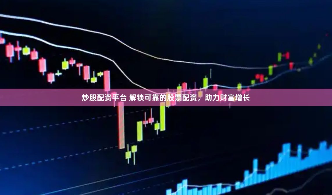 炒股配资平台 解锁可靠的股票配资，助力财富增长