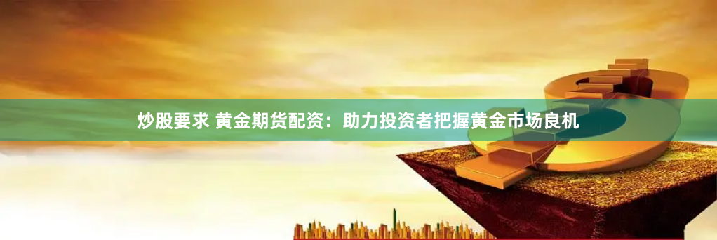 炒股要求 黄金期货配资：助力投资者把握黄金市场良机