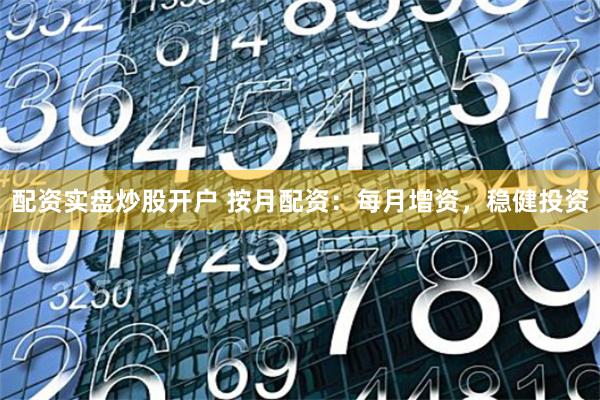 配资实盘炒股开户 按月配资：每月增资，稳健投资