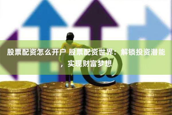股票配资怎么开户 股票配资世界：解锁投资潜能，实现财富梦想