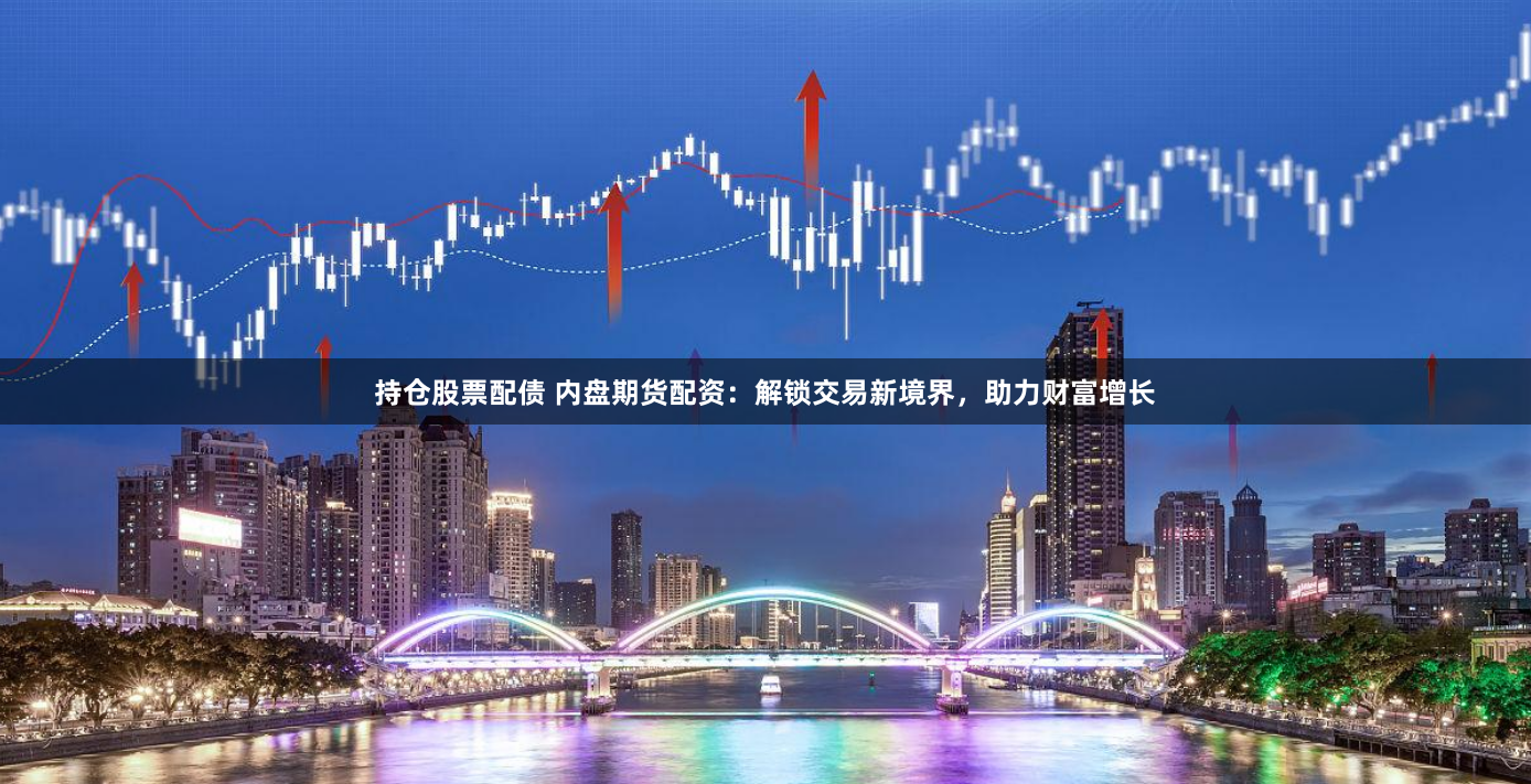 持仓股票配债 内盘期货配资：解锁交易新境界，助力财富增长