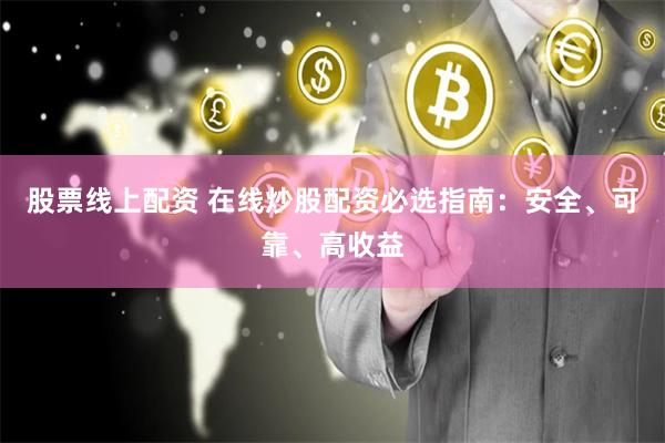 股票线上配资 在线炒股配资必选指南：安全、可靠、高收益
